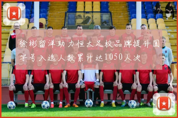 徐彬留洋助力恒大足校品牌提升国字号入选人数累计达1050人次