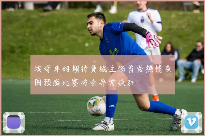 埃奇库姆期待费城主场首秀热情氛围预感比赛将会异常疯狂