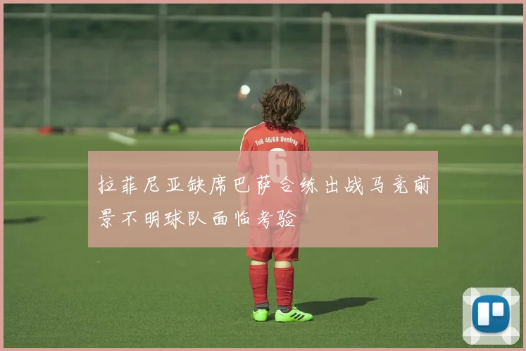 拉菲尼亚缺席巴萨合练出战马竞前景不明球队面临考验