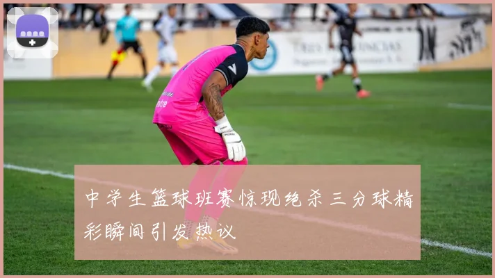 中学生篮球班赛惊现绝杀三分球精彩瞬间引发热议