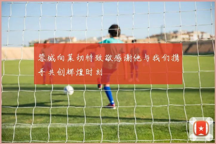 蓉城向莱切特致敬感谢他与我们携手共创辉煌时刻