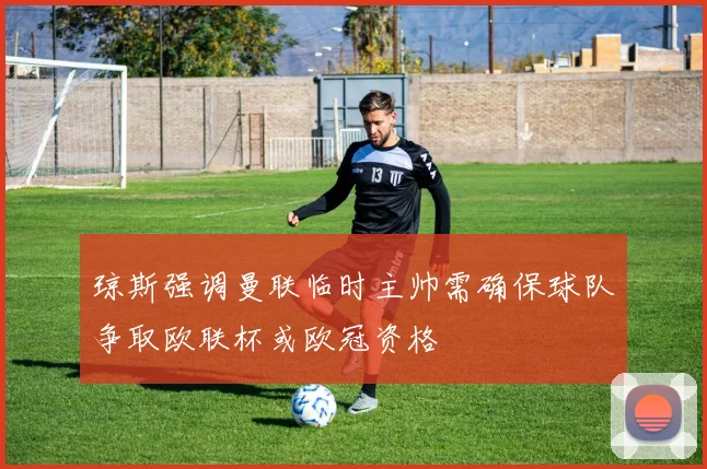 琼斯强调曼联临时主帅需确保球队争取欧联杯或欧冠资格