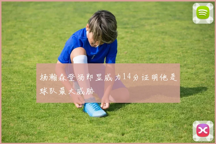 杨瀚森登场即显威力14分证明他是球队最大威胁