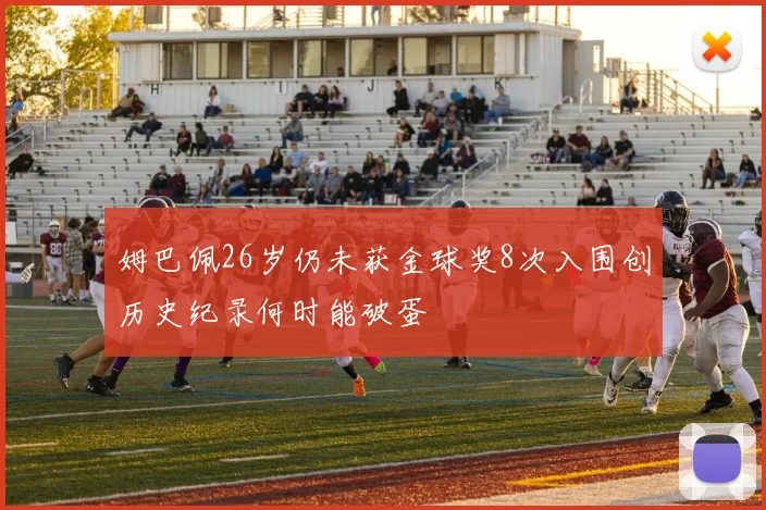 姆巴佩26岁仍未获金球奖8次入围创历史纪录何时能破蛋