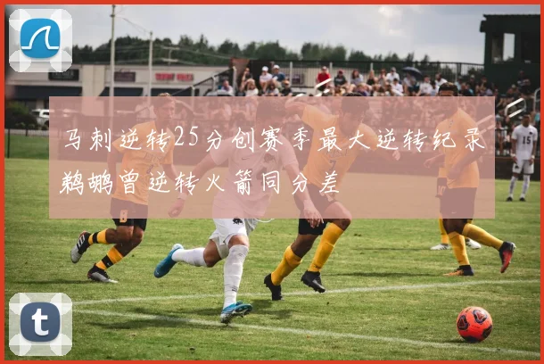 马刺逆转25分创赛季最大逆转纪录鹈鹕曾逆转火箭同分差