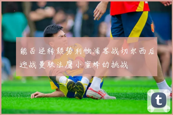 能否逆转颓势利物浦客战切尔西后迎战曼联法鹰小蜜蜂的挑战
