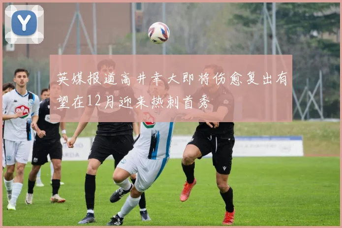 英媒报道高井幸大即将伤愈复出有望在12月迎来热刺首秀