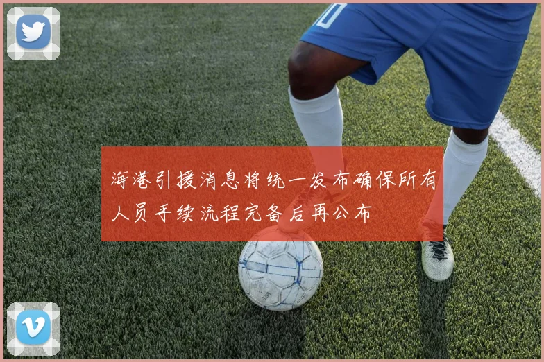 海港引援消息将统一发布确保所有人员手续流程完备后再公布