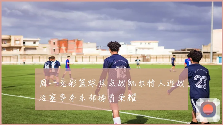 周一竞彩篮球焦点战凯尔特人迎战活塞争夺东部榜首荣耀
