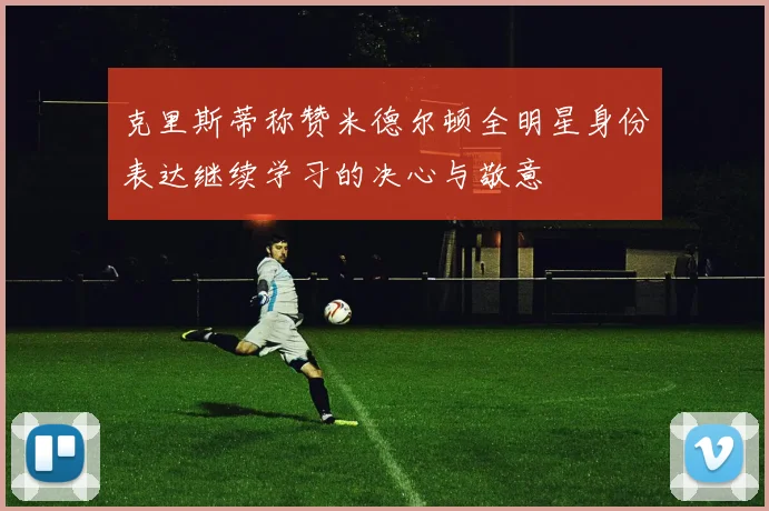克里斯蒂称赞米德尔顿全明星身份表达继续学习的决心与敬意