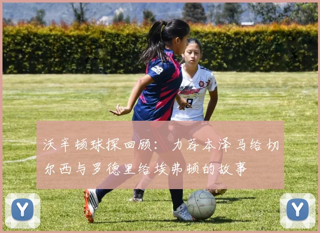 沃辛顿球探回顾：力荐本泽马给切尔西与罗德里给埃弗顿的故事