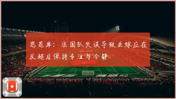 恩昆库：法国队失误导致丢球应在反超后保持专注与冷静