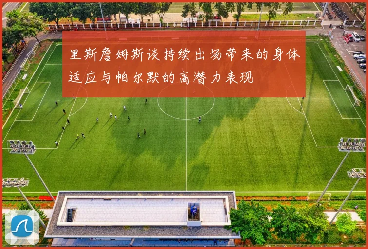 里斯詹姆斯谈持续出场带来的身体适应与帕尔默的高潜力表现