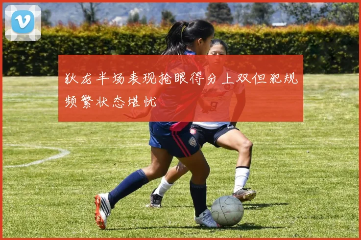 狄龙半场表现抢眼得分上双但犯规频繁状态堪忧
