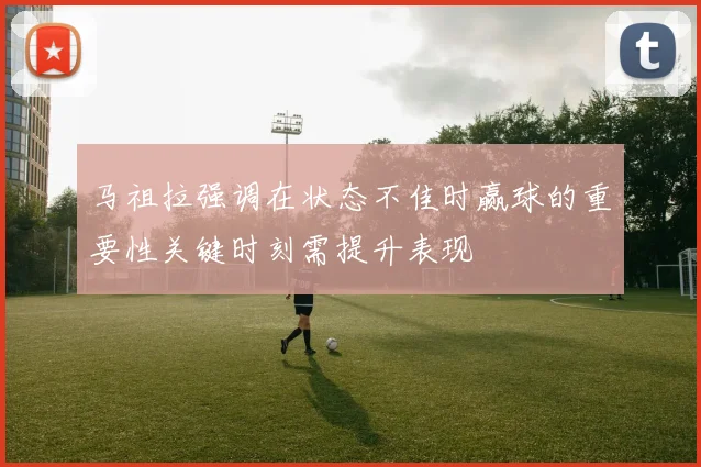 马祖拉强调在状态不佳时赢球的重要性关键时刻需提升表现