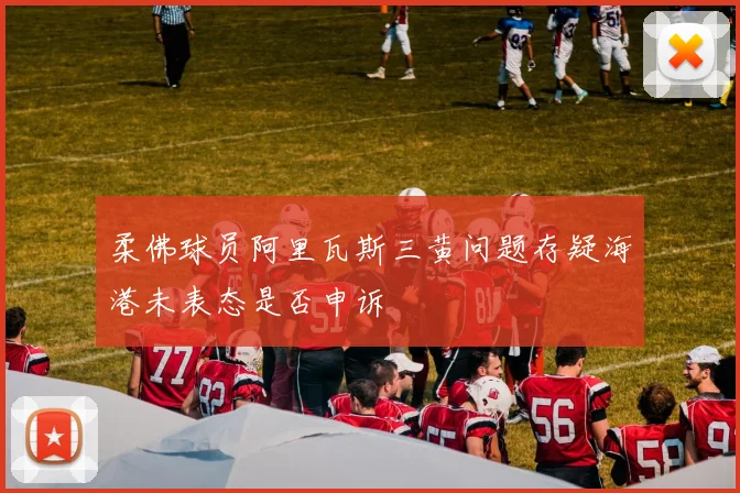 柔佛球员阿里瓦斯三黄问题存疑海港未表态是否申诉