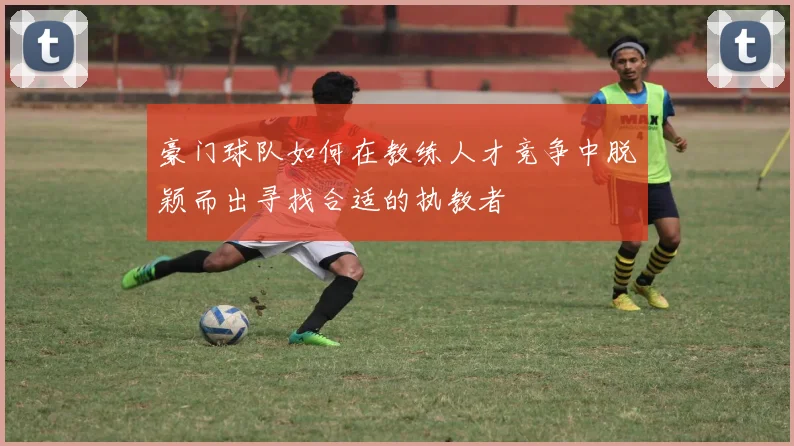 豪门球队如何在教练人才竞争中脱颖而出寻找合适的执教者