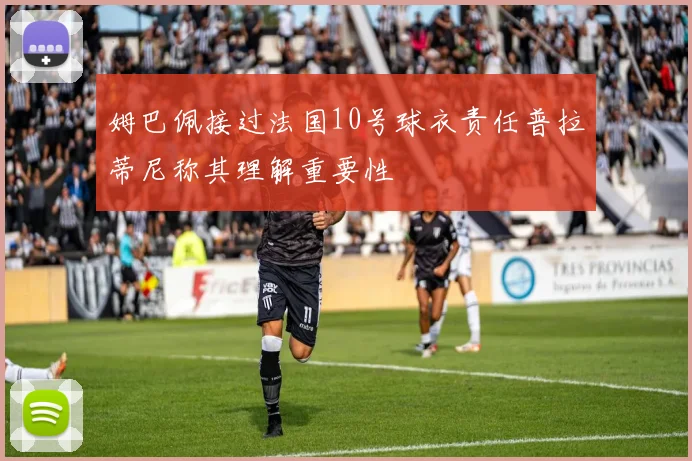 姆巴佩接过法国10号球衣责任普拉蒂尼称其理解重要性