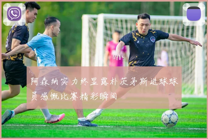 阿森纳实力终显露朴茨茅斯进球球员感慨比赛精彩瞬间