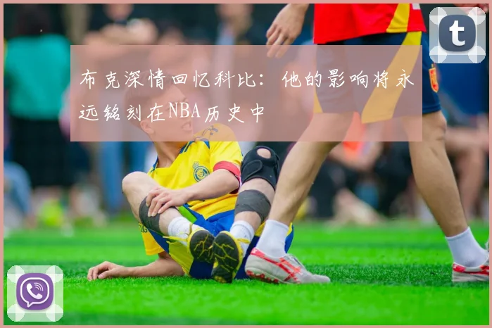 布克深情回忆科比：他的影响将永远铭刻在NBA历史中