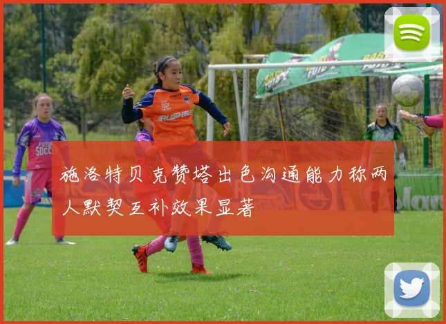 施洛特贝克赞塔出色沟通能力称两人默契互补效果显著