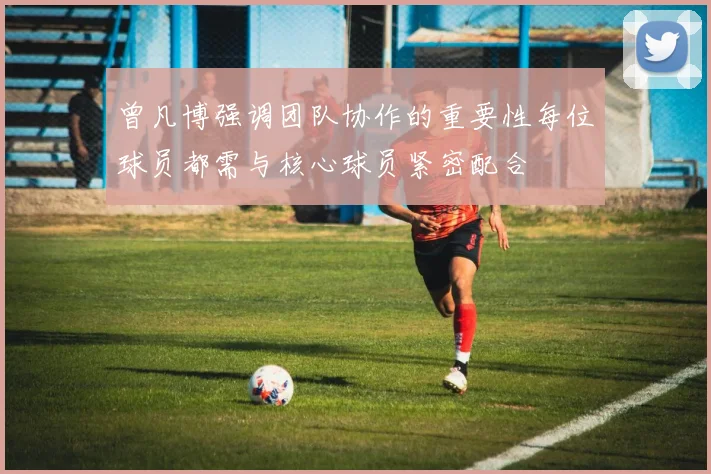 曾凡博强调团队协作的重要性每位球员都需与核心球员紧密配合