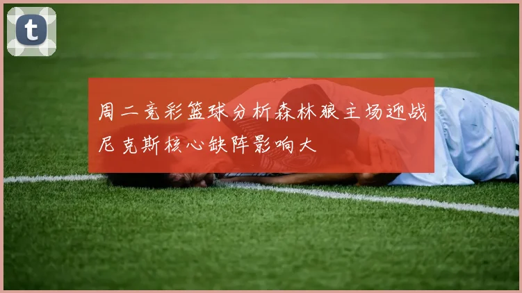 周二竞彩篮球分析森林狼主场迎战尼克斯核心缺阵影响大