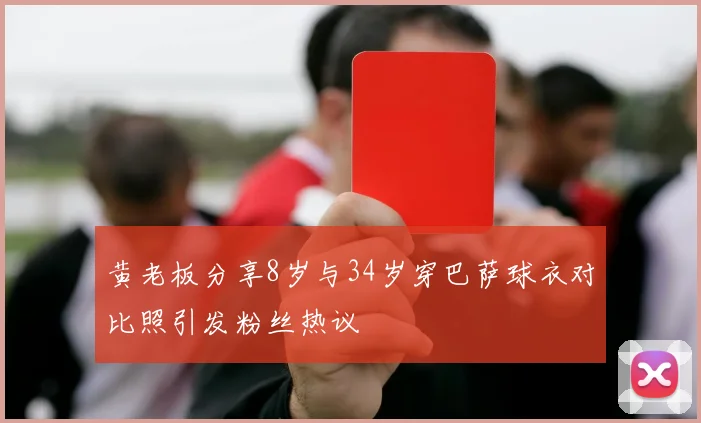 黄老板分享8岁与34岁穿巴萨球衣对比照引发粉丝热议
