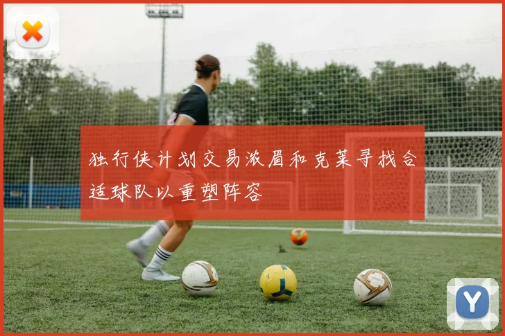 独行侠计划交易浓眉和克莱寻找合适球队以重塑阵容