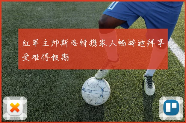 红军主帅斯洛特携家人畅游迪拜享受难得假期