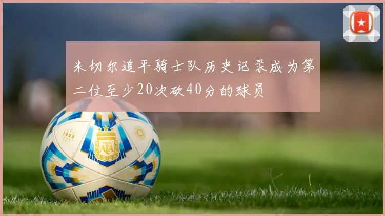 米切尔追平骑士队历史记录成为第二位至少20次砍40分的球员