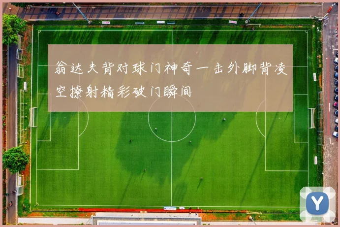 翁达夫背对球门神奇一击外脚背凌空撩射精彩破门瞬间