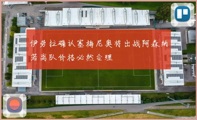 伊劳拉确认塞梅尼奥将出战阿森纳若离队价格必然合理