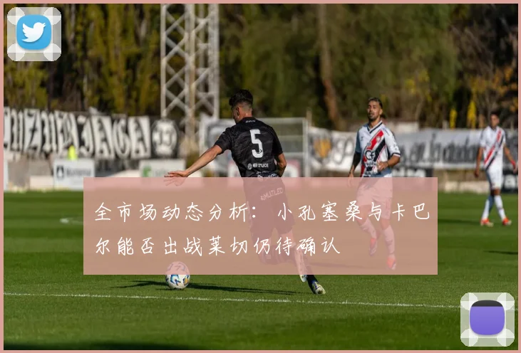 全市场动态分析：小孔塞桑与卡巴尔能否出战莱切仍待确认