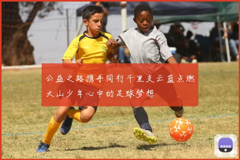 公益之路携手同行千里支云蓝点燃大山少年心中的足球梦想