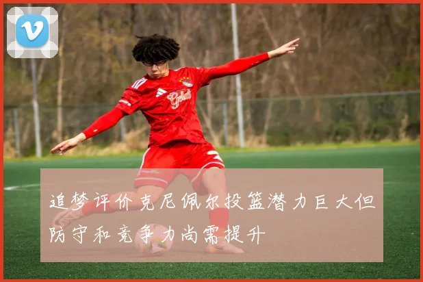 追梦评价克尼佩尔投篮潜力巨大但防守和竞争力尚需提升