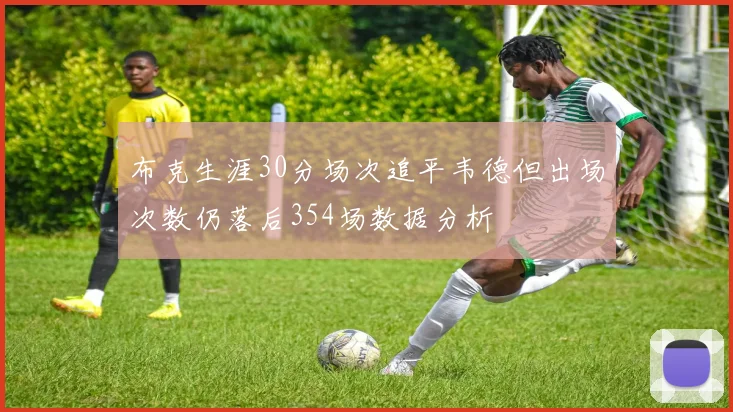 布克生涯30分场次追平韦德但出场次数仍落后354场数据分析