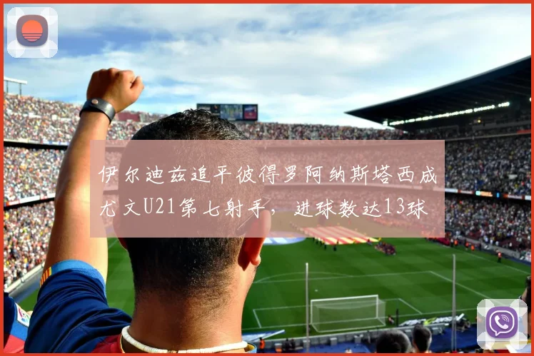 伊尔迪兹追平彼得罗阿纳斯塔西成尤文U21第七射手，进球数达13球