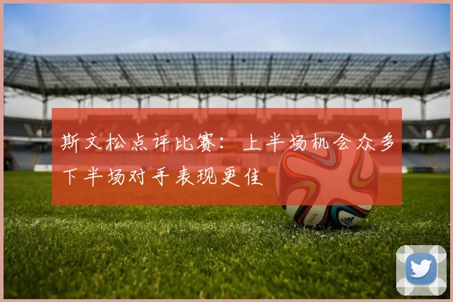 斯文松点评比赛：上半场机会众多下半场对手表现更佳