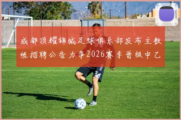成都顶耀锦城足球俱乐部发布主教练招聘公告力争2026赛季晋级中乙联赛