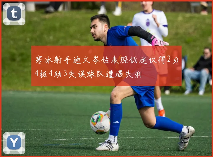 寒冰射手迪文岑佐表现低迷仅得2分4板4助3失误球队遭遇失利
