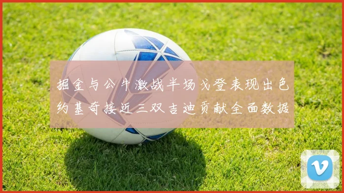 掘金与公牛激战半场戈登表现出色约基奇接近三双吉迪贡献全面数据
