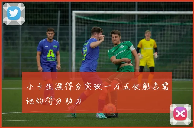 小卡生涯得分突破一万五快船急需他的得分助力