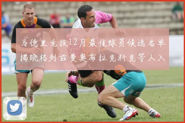 马德里竞技12月最佳球员候选名单揭晓格列兹曼奥布拉克科克等人入围