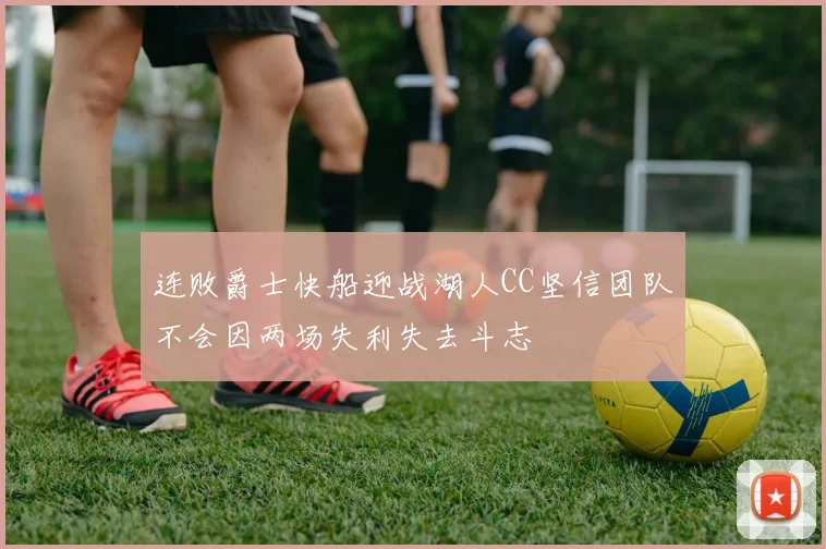 连败爵士快船迎战湖人CC坚信团队不会因两场失利失去斗志