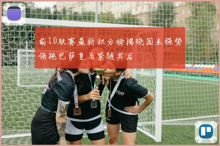 前10联赛最新积分榜揭晓国米强势领跑巴萨皇马紧随其后