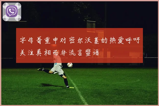 字母哥重申对密尔沃基的热爱呼吁关注真相而非流言蜚语