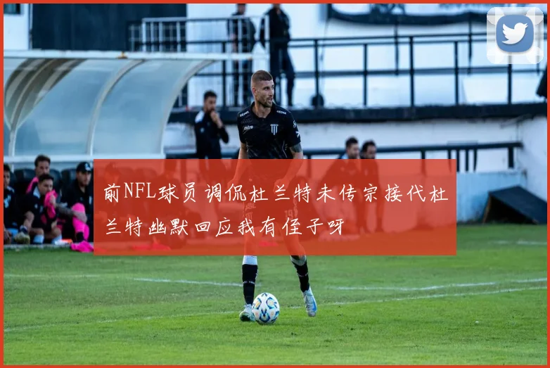 前NFL球员调侃杜兰特未传宗接代杜兰特幽默回应我有侄子呀
